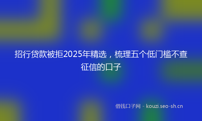 招行贷款被拒2025年精选，梳理五个低门槛不查征信的口子