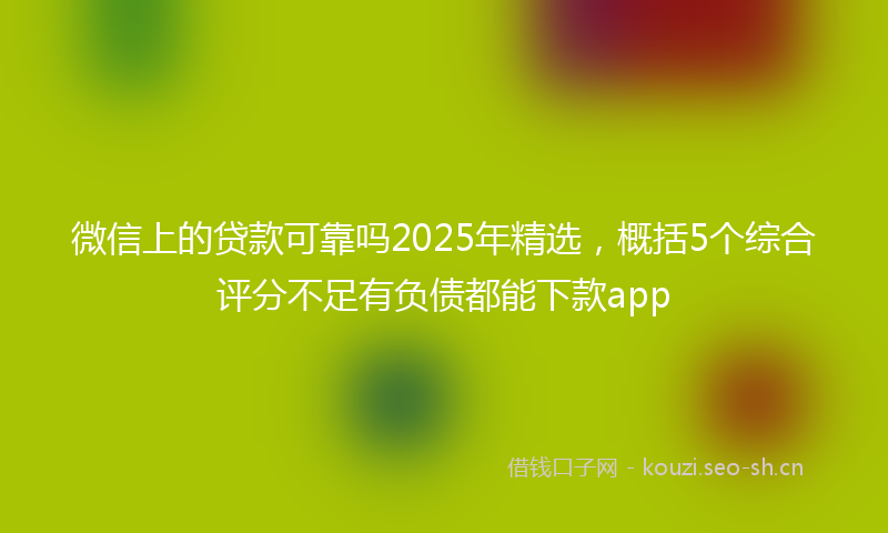 微信上的贷款可靠吗2025年精选，概括5个综合评分不足有负债都能下款app