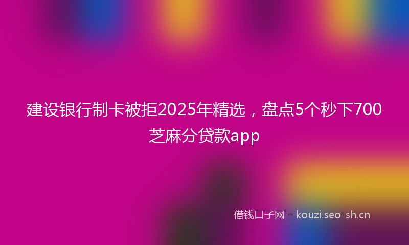 建设银行制卡被拒2025年精选，盘点5个秒下700芝麻分贷款app