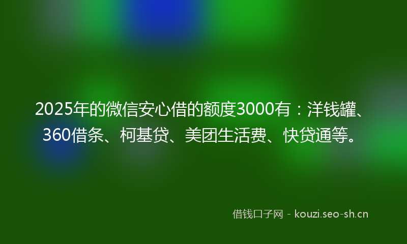 2025年的微信安心借的额度3000有：洋钱罐、360借条、柯基贷、美团生活费、快贷通等。
