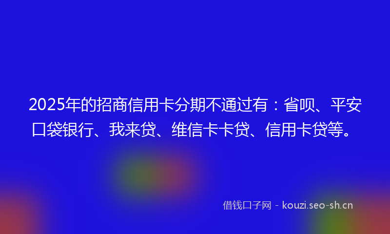 2025年的招商信用卡分期不通过有：省呗、平安口袋银行、我来贷、维信卡卡贷、信用卡贷等。
