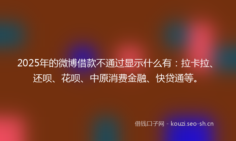 2025年的微博借款不通过显示什么有:拉卡拉、还呗、花呗、中原消费金融、快贷通等。