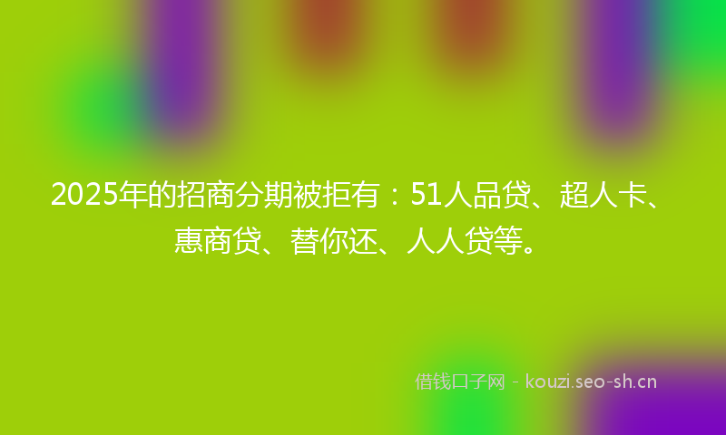 2025年的招商分期被拒有：51人品贷、超人卡、惠商贷、替你还、人人贷等。