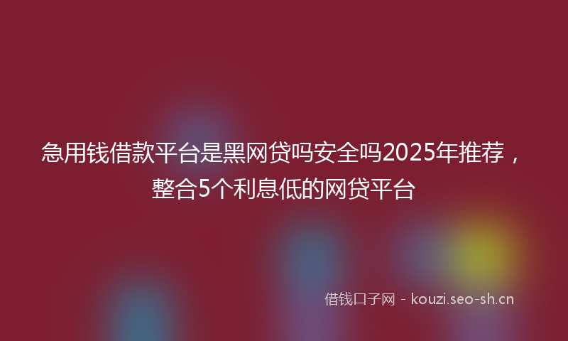 急用钱借款平台是黑网贷吗安全吗2025年推荐，整合5个利息低的网贷平台