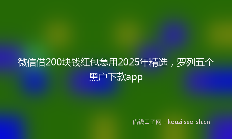 微信借200块钱红包急用2025年精选，罗列五个黑户下款app