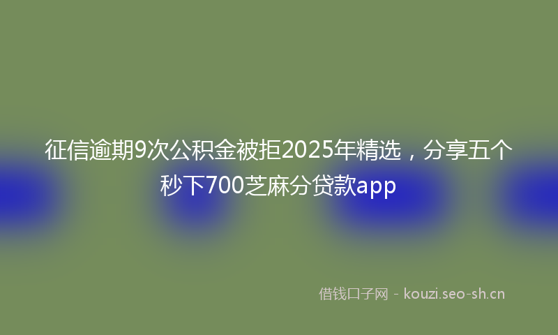 征信逾期9次公积金被拒2025年精选，分享五个秒下700芝麻分贷款app