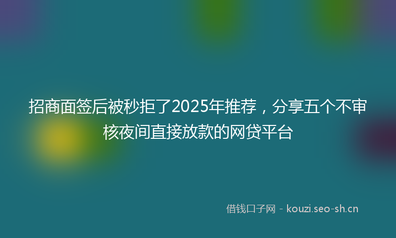招商面签后被秒拒了2025年推荐，分享五个不审核夜间直接放款的网贷平台