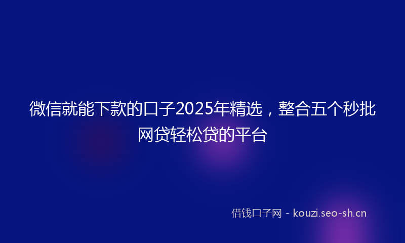 微信就能下款的口子2025年精选,整合五个秒批网贷轻松贷的平台
