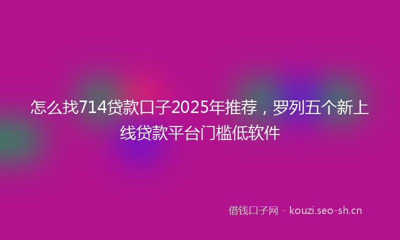 怎么找714贷款口子2025年推荐，罗列五个新上线贷款平台门槛低软件