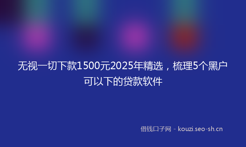 无视一切下款1500元2025年精选，梳理5个黑户可以下的贷款软件