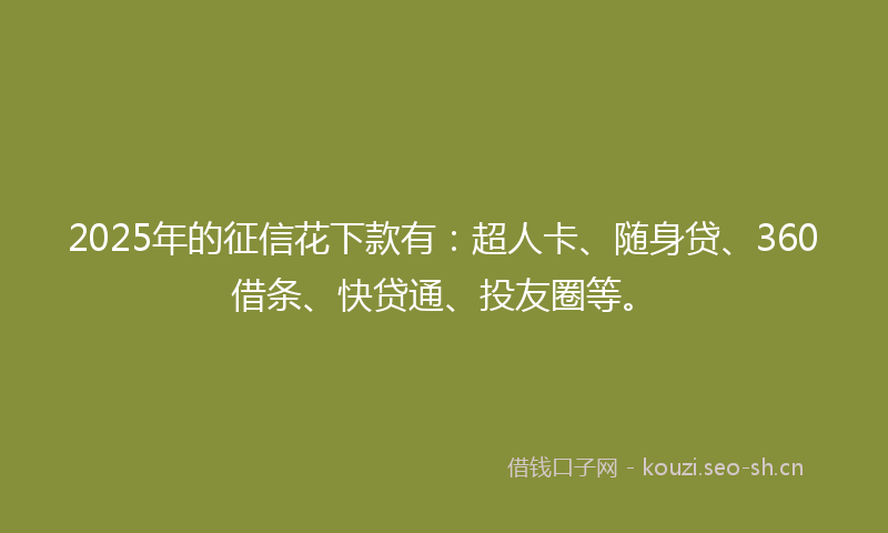 2025年的征信花下款有：超人卡、随身贷、360借条、快贷通、投友圈等。