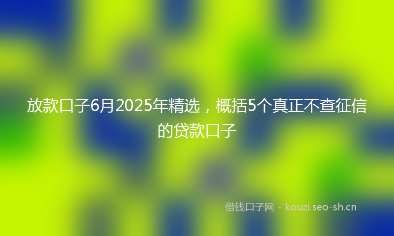 放款口子6月2025年精选，概括5个真正不查征信的贷款口子