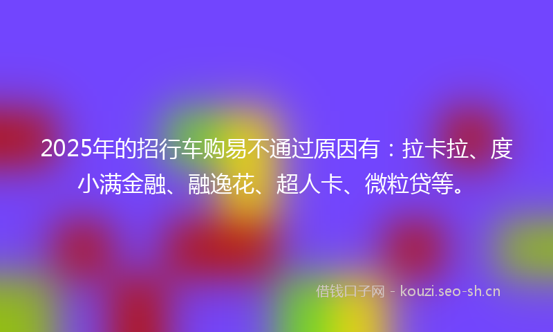 2025年的招行车购易不通过原因有：拉卡拉、度小满金融、融逸花、超人卡、微粒贷等。