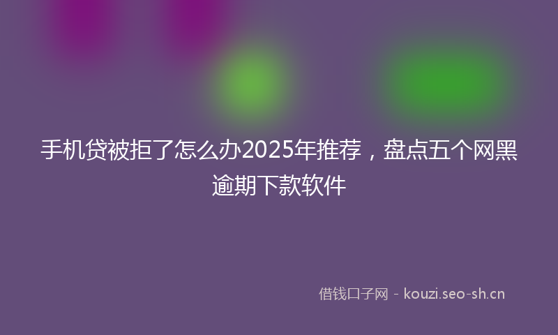 手机贷被拒了怎么办2025年推荐，盘点五个网黑逾期下款软件