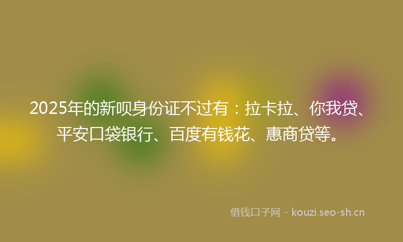 2025年的新呗身份证不过有:拉卡拉、你我贷、平安口袋银行、百度有钱花、惠商贷等。
