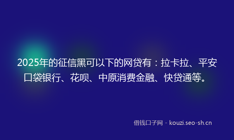 2025年的征信黑可以下的网贷有：拉卡拉、平安口袋银行、花呗、中原消费金融、快贷通等。