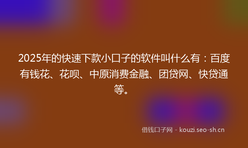 2025年的快速下款小口子的软件叫什么有：百度有钱花、花呗、中原消费金融、团贷网、快贷通等。