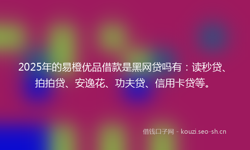2025年的易橙优品借款是黑网贷吗有:读秒贷、拍拍贷、安逸花、功夫贷、信用卡贷等。