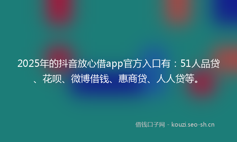 2025年的抖音放心借app官方入口有：51人品贷、花呗、微博借钱、惠商贷、人人贷等。