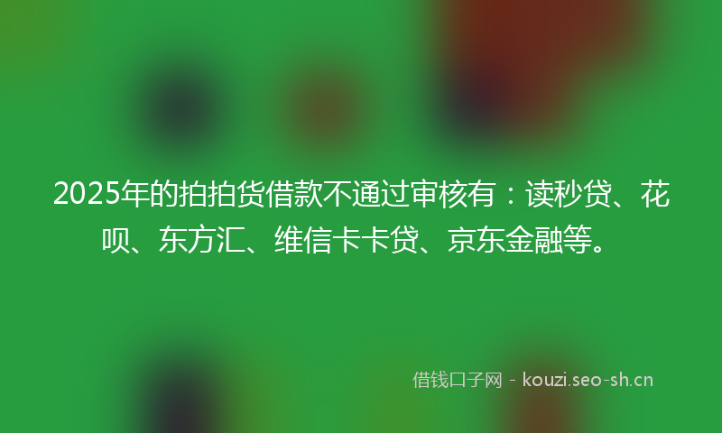 2025年的拍拍货借款不通过审核有：读秒贷、花呗、东方汇、维信卡卡贷、京东金融等。