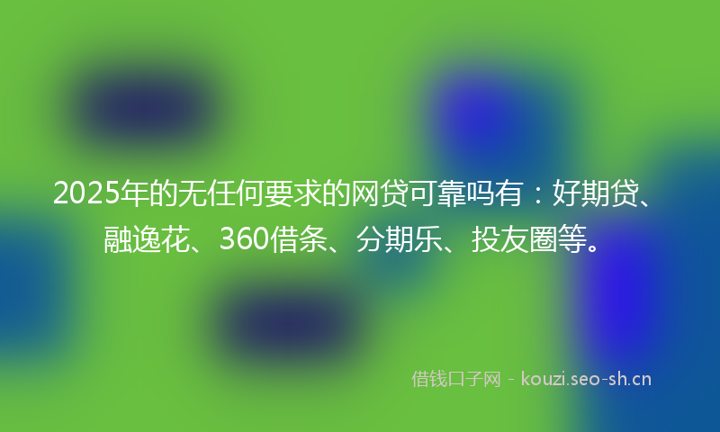 2025年的无任何要求的网贷可靠吗有：好期贷、融逸花、360借条、分期乐、投友圈等。