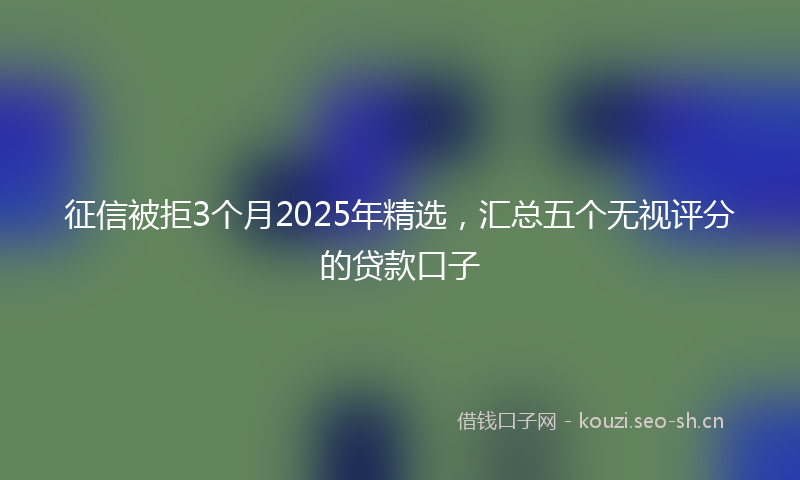 征信被拒3个月2025年精选，汇总五个无视评分的贷款口子