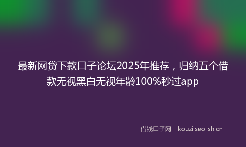 最新网贷下款口子论坛2025年推荐，归纳五个借款无视黑白无视年龄100%秒过app