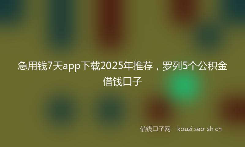 急用钱7天app下载2025年推荐，罗列5个公积金借钱口子