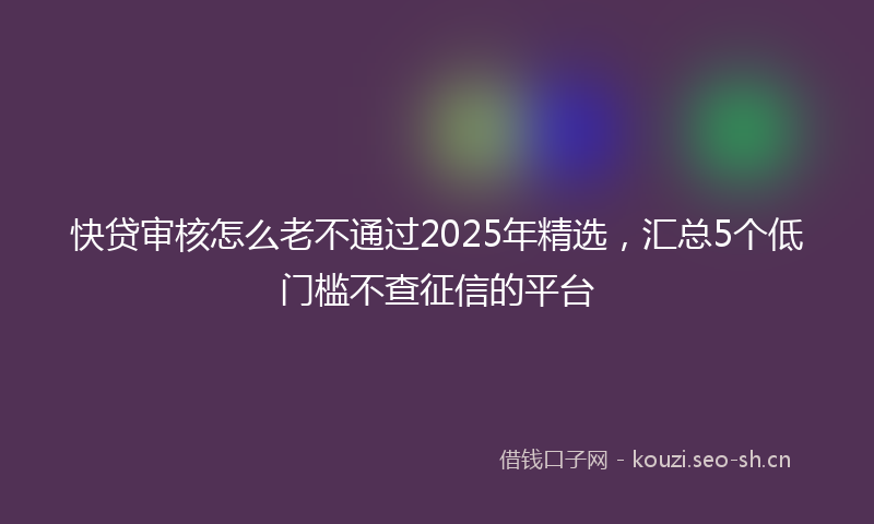 快贷审核怎么老不通过2025年精选，汇总5个低门槛不查征信的平台