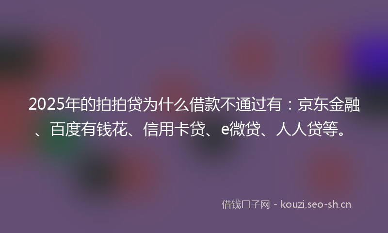 2025年的拍拍贷为什么借款不通过有：京东金融、百度有钱花、信用卡贷、e微贷、人人贷等。