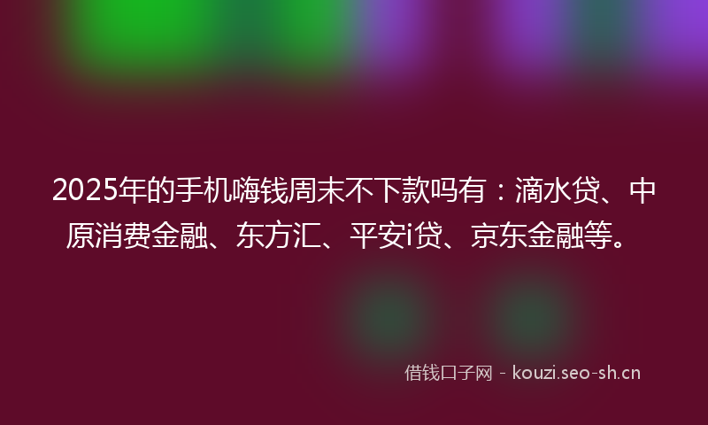 2025年的手机嗨钱周末不下款吗有:滴水贷、中原消费金融、东方汇、平安i贷、京东金融等。