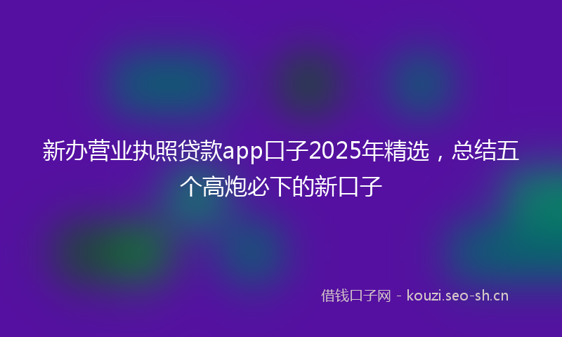 新办营业执照贷款app口子2025年精选，总结五个高炮必下的新口子