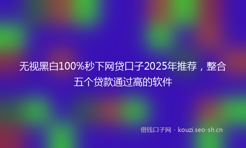 无视黑白100%秒下网贷口子2025年推荐，整合五个贷款通过高的软件