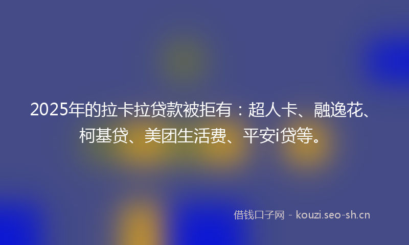 2025年的拉卡拉贷款被拒有：超人卡、融逸花、柯基贷、美团生活费、平安i贷等。