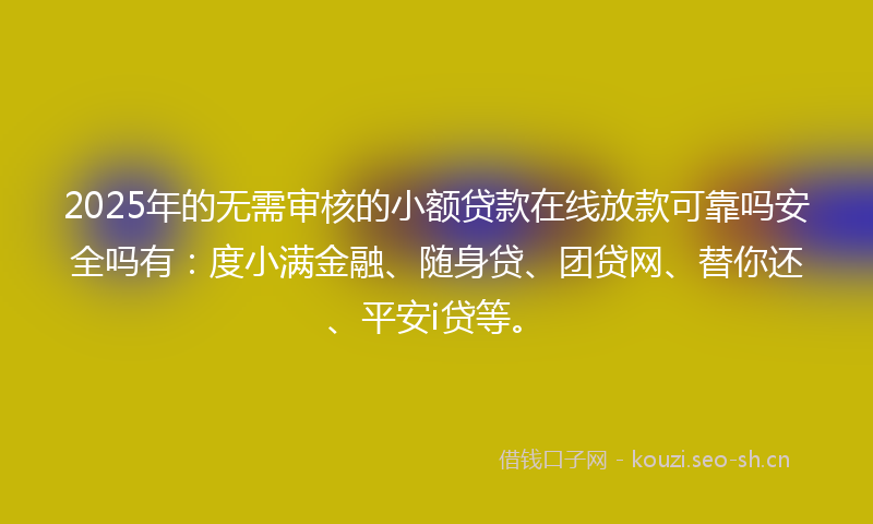 2025年的无需审核的小额贷款在线放款可靠吗安全吗有：度小满金融、随身贷、团贷网、替你还、平安i贷等。