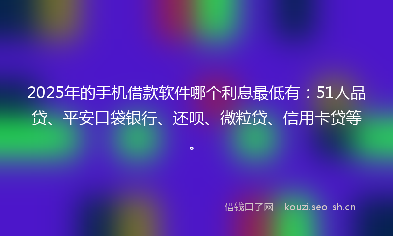 2025年的手机借款软件哪个利息最低有：51人品贷、平安口袋银行、还呗、微粒贷、信用卡贷等。