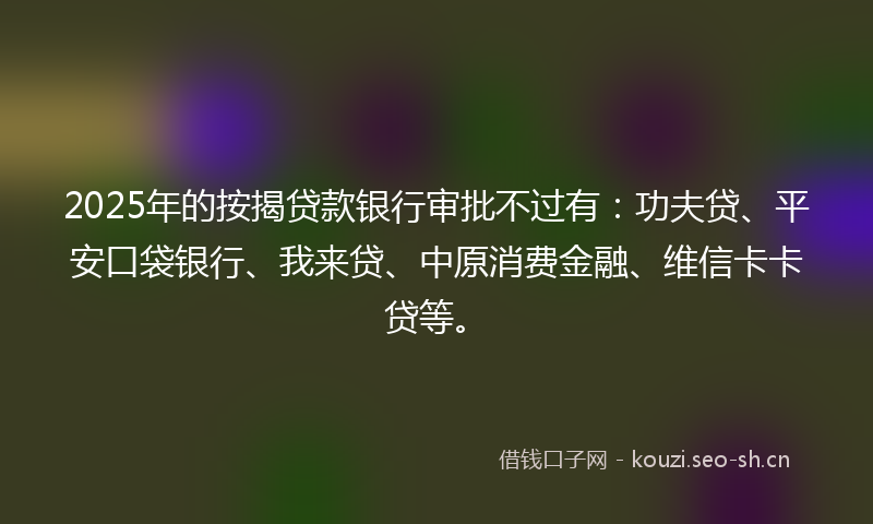 2025年的按揭贷款银行审批不过有:功夫贷、平安口袋银行、我来贷、中原消费金融、维信卡卡贷等。