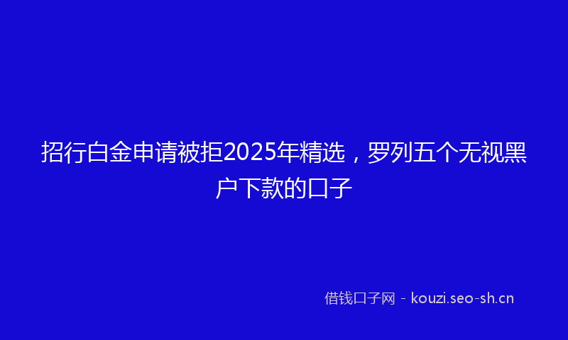 招行白金申请被拒2025年精选，罗列五个无视黑户下款的口子