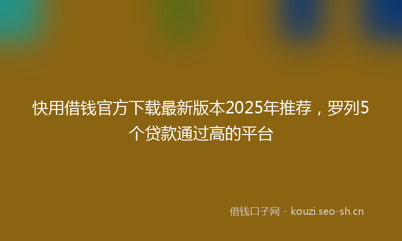 快用借钱官方下载最新版本2025年推荐，罗列5个贷款通过高的平台