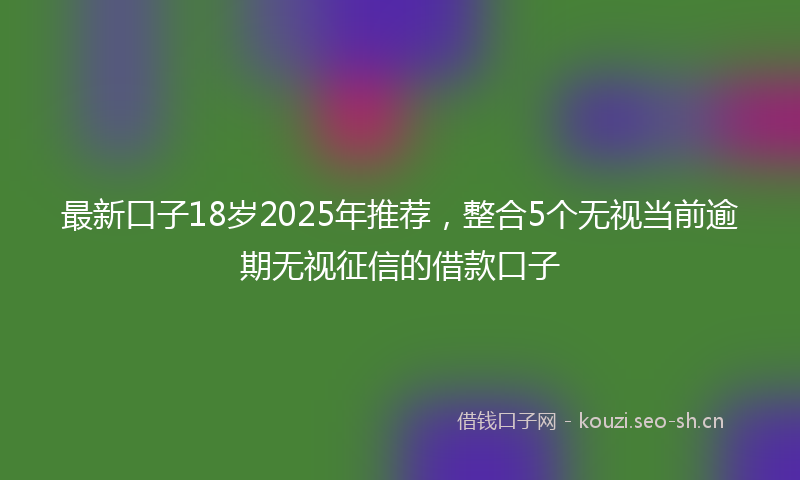 最新口子18岁2025年推荐，整合5个无视当前逾期无视征信的借款口子