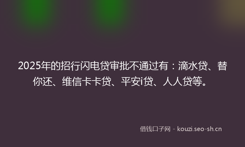 2025年的招行闪电贷审批不通过有：滴水贷、替你还、维信卡卡贷、平安i贷、人人贷等。