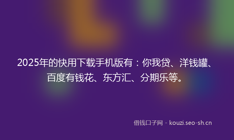 2025年的快用下载手机版有：你我贷、洋钱罐、百度有钱花、东方汇、分期乐等。