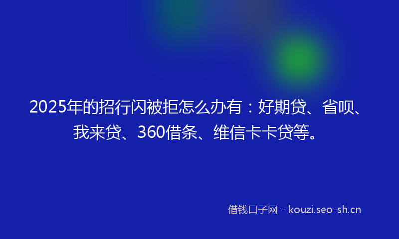 2025年的招行闪被拒怎么办有：好期贷、省呗、我来贷、360借条、维信卡卡贷等。
