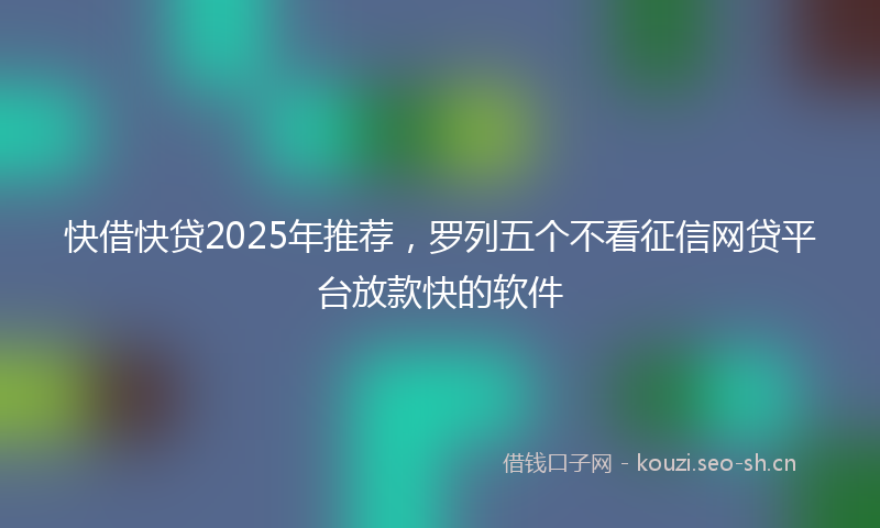 快借快贷2025年推荐，罗列五个不看征信网贷平台放款快的软件