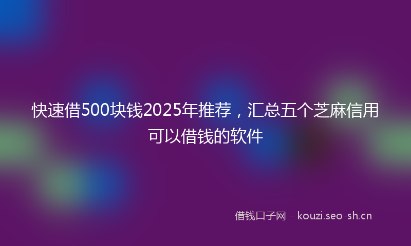 快速借500块钱2025年推荐，汇总五个芝麻信用可以借钱的软件