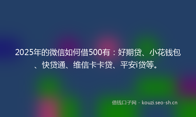 2025年的微信如何借500有：好期贷、小花钱包、快贷通、维信卡卡贷、平安i贷等。