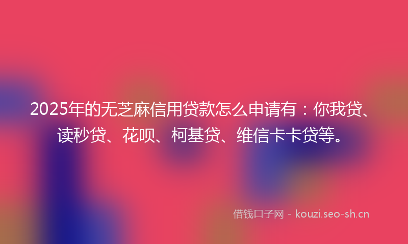2025年的无芝麻信用贷款怎么申请有：你我贷、读秒贷、花呗、柯基贷、维信卡卡贷等。