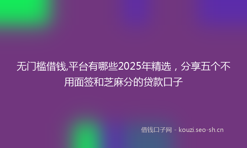 无门槛借钱,平台有哪些2025年精选，分享五个不用面签和芝麻分的贷款口子