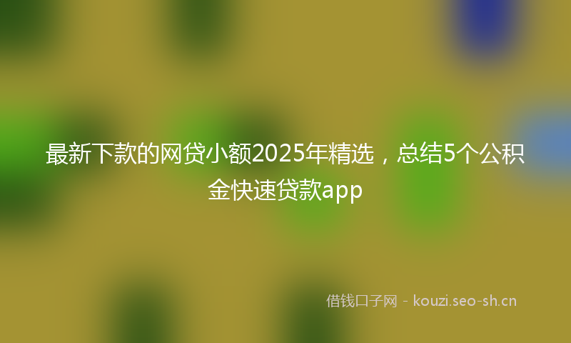 最新下款的网贷小额2025年精选,总结5个公积金快速贷款app