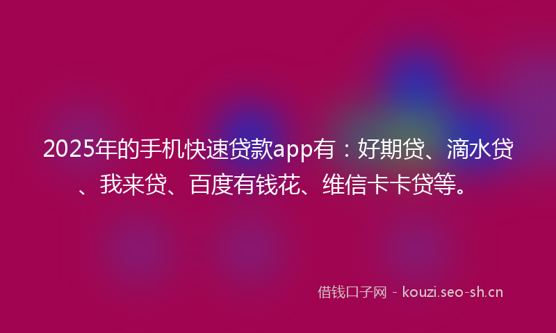 2025年的手机快速贷款app有：好期贷、滴水贷、我来贷、百度有钱花、维信卡卡贷等。